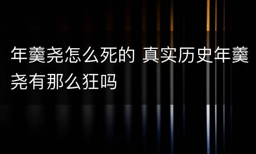 年羹尧怎么死的 真实历史年羹尧有那么狂吗