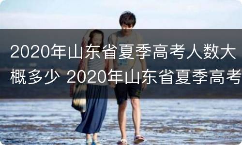 2020年山东省夏季高考人数大概多少 2020年山东省夏季高考人数大概多少人报名