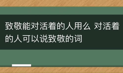 致敬能对活着的人用么 对活着的人可以说致敬的词