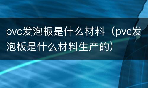 pvc发泡板是什么材料（pvc发泡板是什么材料生产的）