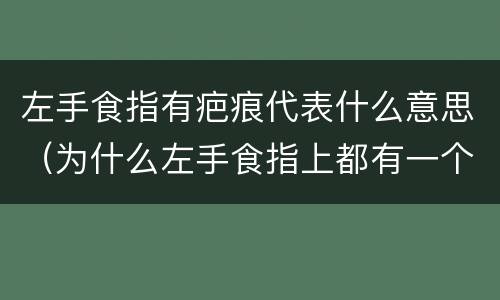 左手食指有疤痕代表什么意思（为什么左手食指上都有一个疤）