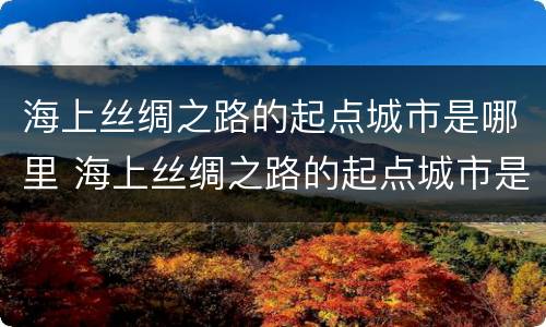 海上丝绸之路的起点城市是哪里 海上丝绸之路的起点城市是哪儿