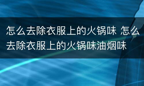 怎么去除衣服上的火锅味 怎么去除衣服上的火锅味油烟味