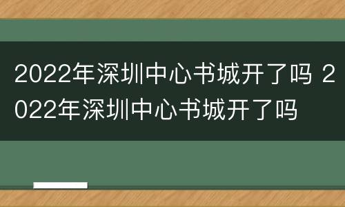 2022年深圳中心书城开了吗 2022年深圳中心书城开了吗