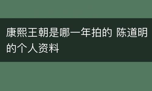 康熙王朝是哪一年拍的 陈道明的个人资料