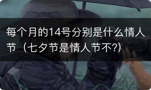 每个月的14号分别是什么情人节（七夕节是情人节不?）