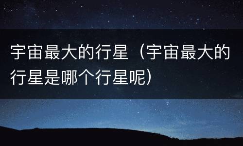 宇宙最大的行星（宇宙最大的行星是哪个行星呢）