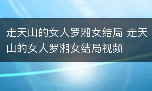 走天山的女人罗湘女结局 走天山的女人罗湘女结局视频