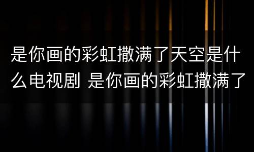 是你画的彩虹撒满了天空是什么电视剧 是你画的彩虹撒满了天空是什么电视剧的主题曲