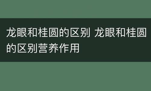 龙眼和桂圆的区别 龙眼和桂圆的区别营养作用