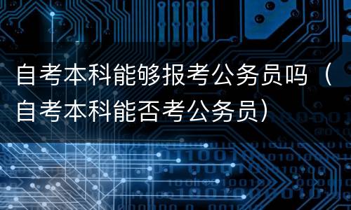 自考本科能够报考公务员吗（自考本科能否考公务员）