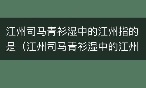 江州司马青衫湿中的江州指的是（江州司马青衫湿中的江州指的是什么地方）