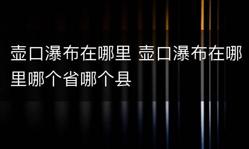 壶口瀑布在哪里 壶口瀑布在哪里哪个省哪个县