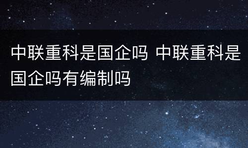 中联重科是国企吗 中联重科是国企吗有编制吗