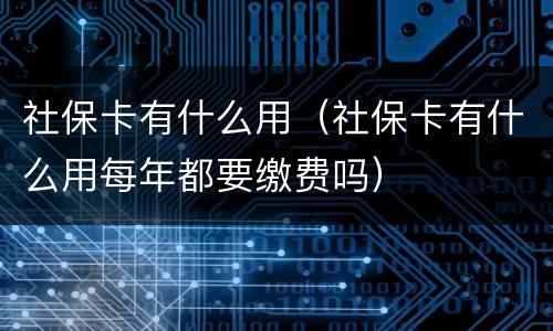 社保卡有什么用（社保卡有什么用每年都要缴费吗）