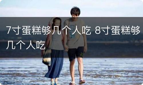 7寸蛋糕够几个人吃 8寸蛋糕够几个人吃