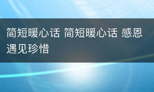 简短暖心话 简短暖心话 感恩遇见珍惜