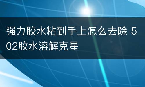 强力胶水粘到手上怎么去除 502胶水溶解克星