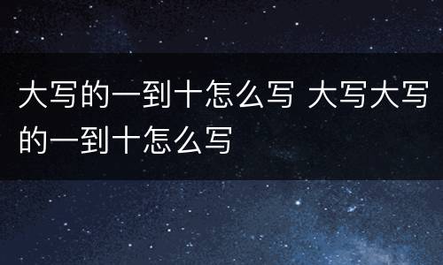 大写的一到十怎么写 大写大写的一到十怎么写