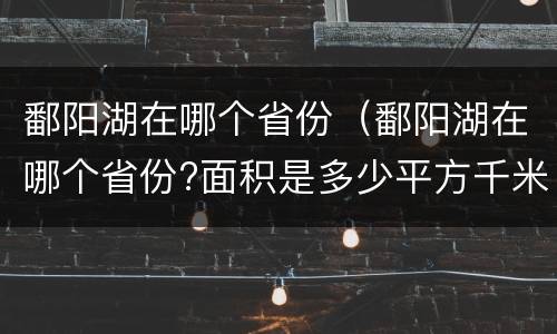 鄱阳湖在哪个省份（鄱阳湖在哪个省份?面积是多少平方千米?）