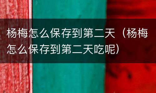 杨梅怎么保存到第二天（杨梅怎么保存到第二天吃呢）