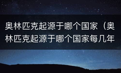 奥林匹克起源于哪个国家（奥林匹克起源于哪个国家每几年举行一次）