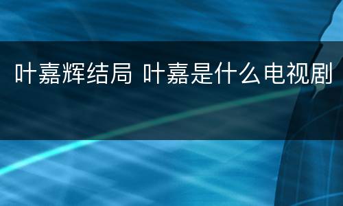 叶嘉辉结局 叶嘉是什么电视剧