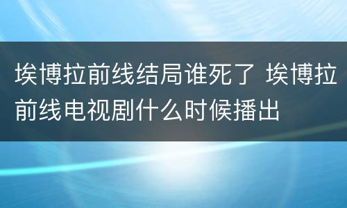 埃博拉前线结局谁死了 埃博拉前线电视剧什么时候播出