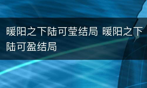 暖阳之下陆可莹结局 暖阳之下陆可盈结局