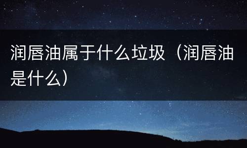 润唇油属于什么垃圾（润唇油是什么）