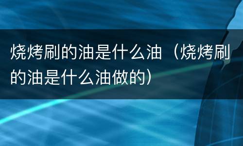 烧烤刷的油是什么油（烧烤刷的油是什么油做的）