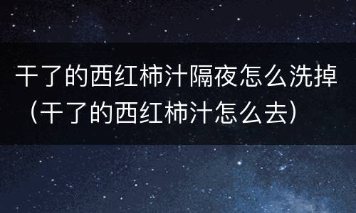 干了的西红柿汁隔夜怎么洗掉（干了的西红柿汁怎么去）