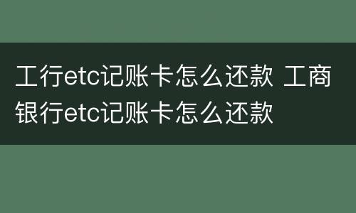 工行etc记账卡怎么还款 工商银行etc记账卡怎么还款