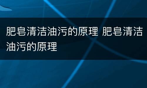 肥皂清洁油污的原理 肥皂清洁油污的原理