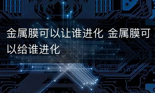 金属膜可以让谁进化 金属膜可以给谁进化