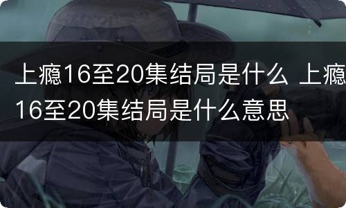 上瘾16至20集结局是什么 上瘾16至20集结局是什么意思