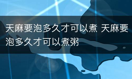 天麻要泡多久才可以煮 天麻要泡多久才可以煮粥