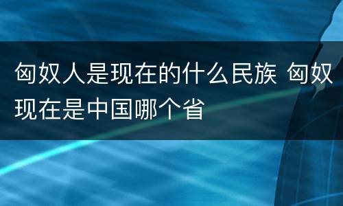 匈奴人是现在的什么民族 匈奴现在是中国哪个省