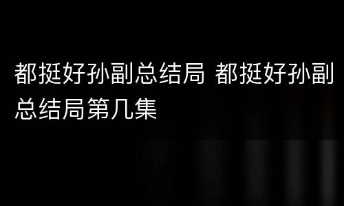 都挺好孙副总结局 都挺好孙副总结局第几集