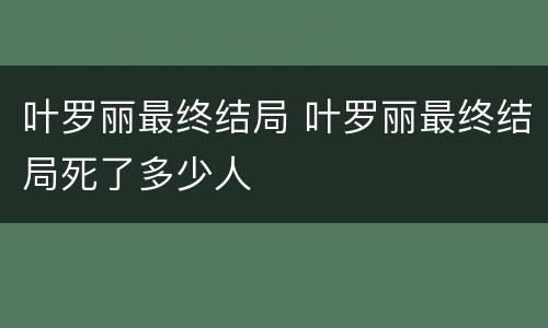 叶罗丽最终结局 叶罗丽最终结局死了多少人