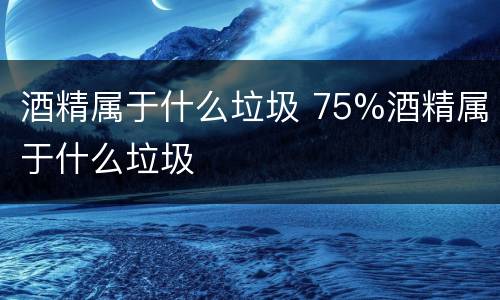 酒精属于什么垃圾 75%酒精属于什么垃圾