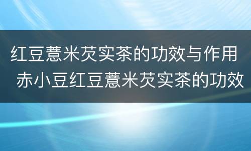 红豆薏米芡实茶的功效与作用 赤小豆红豆薏米芡实茶的功效与作用