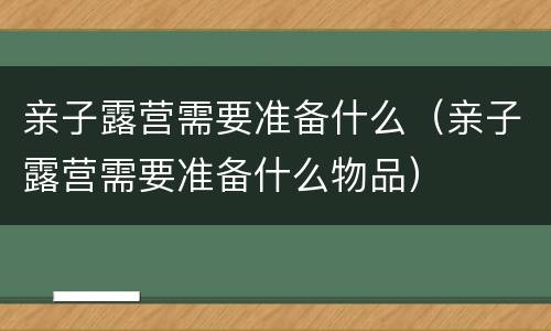 亲子露营需要准备什么（亲子露营需要准备什么物品）