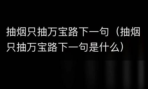 抽烟只抽万宝路下一句（抽烟只抽万宝路下一句是什么）