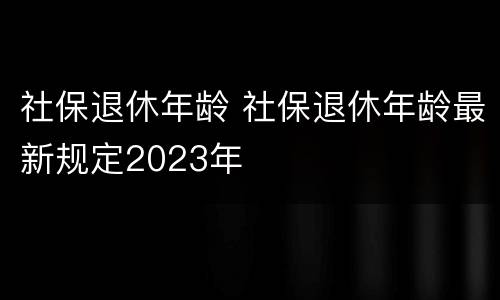 社保退休年龄 社保退休年龄最新规定2023年