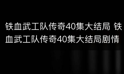 铁血武工队传奇40集大结局 铁血武工队传奇40集大结局剧情