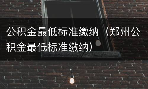 公积金最低标准缴纳（郑州公积金最低标准缴纳）