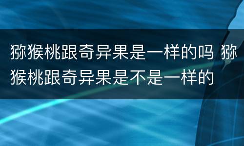 猕猴桃跟奇异果是一样的吗 猕猴桃跟奇异果是不是一样的