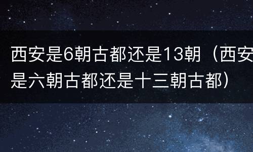 西安是6朝古都还是13朝（西安是六朝古都还是十三朝古都）