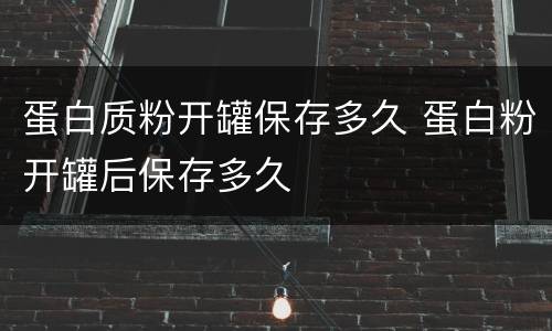 蛋白质粉开罐保存多久 蛋白粉开罐后保存多久